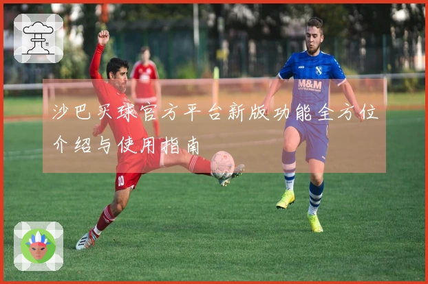 沙巴买球官方平台新版功能全方位介绍与使用指南