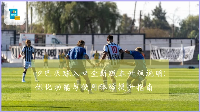 沙巴买球入口全新版本升级说明：优化功能与使用体验提升指南