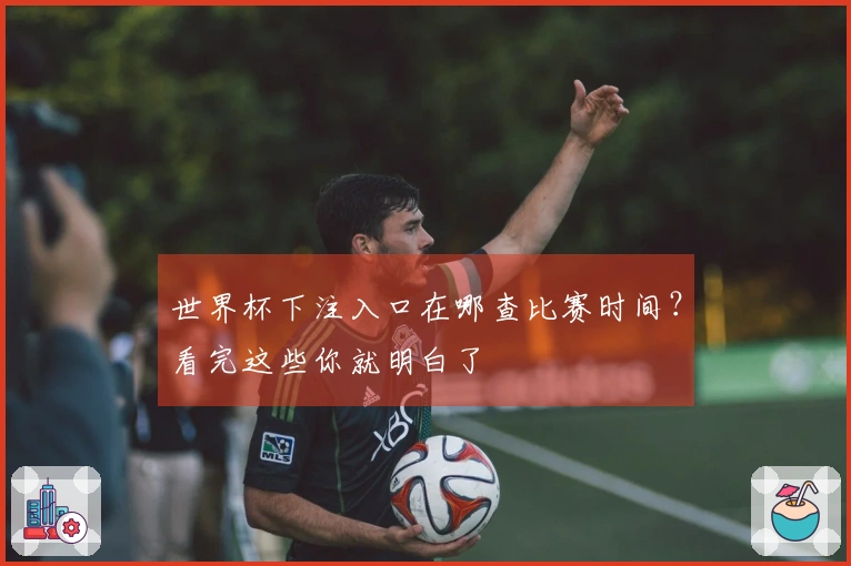 世界杯下注入口在哪查比赛时间？看完这些你就明白了