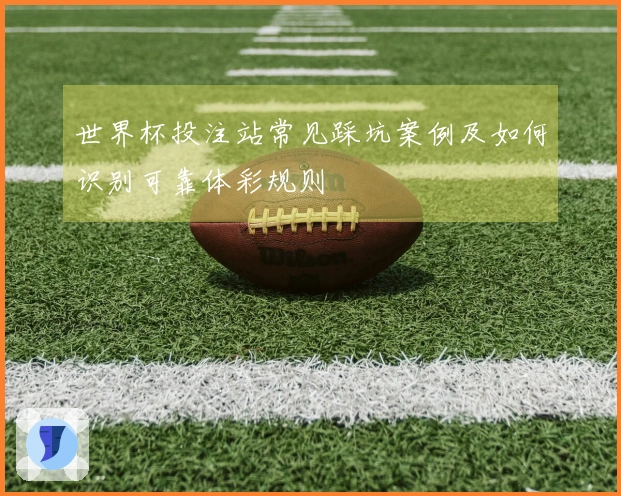 世界杯投注站常见踩坑案例及如何识别可靠体彩规则