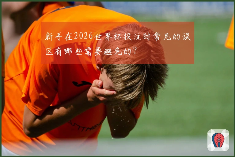 新手在2026世界杯投注时常见的误区有哪些需要避免的？