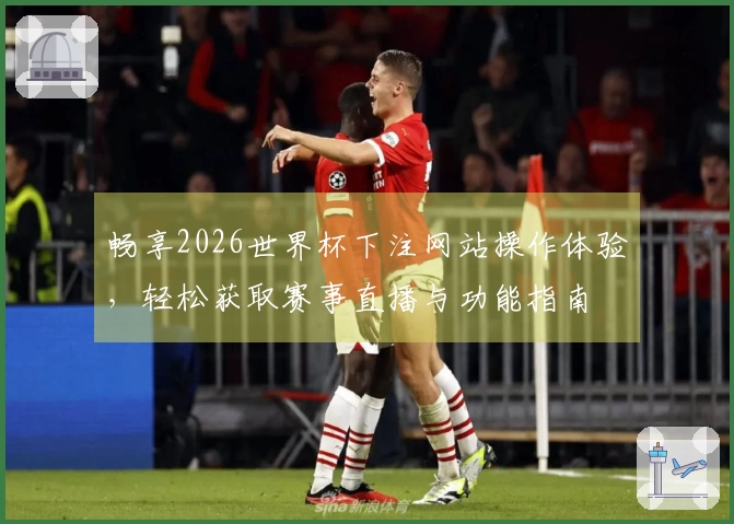 畅享2026世界杯下注网站操作体验，轻松获取赛事直播与功能指南