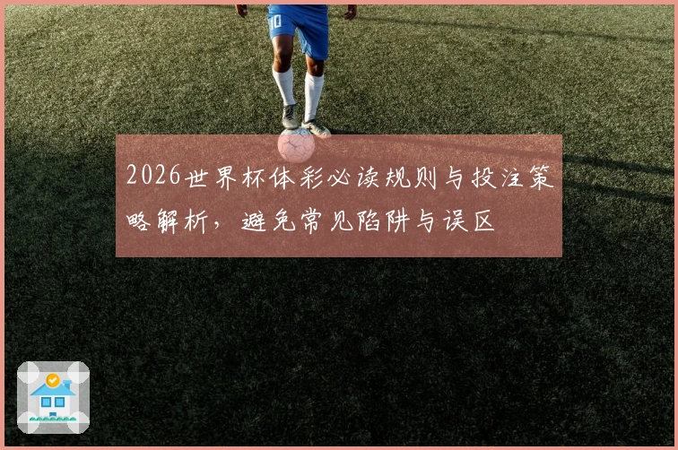 2026世界杯体彩必读规则与投注策略解析，避免常见陷阱与误区