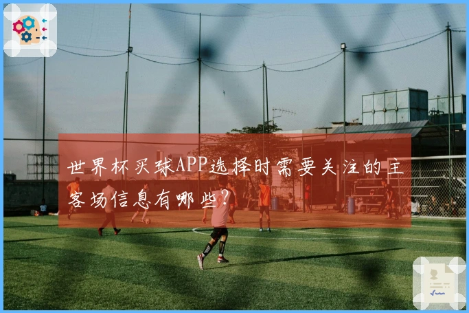 世界杯买球APP选择时需要关注的主客场信息有哪些？