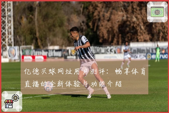 亿德买球网址用户测评：畅享体育直播的全新体验与功能介绍