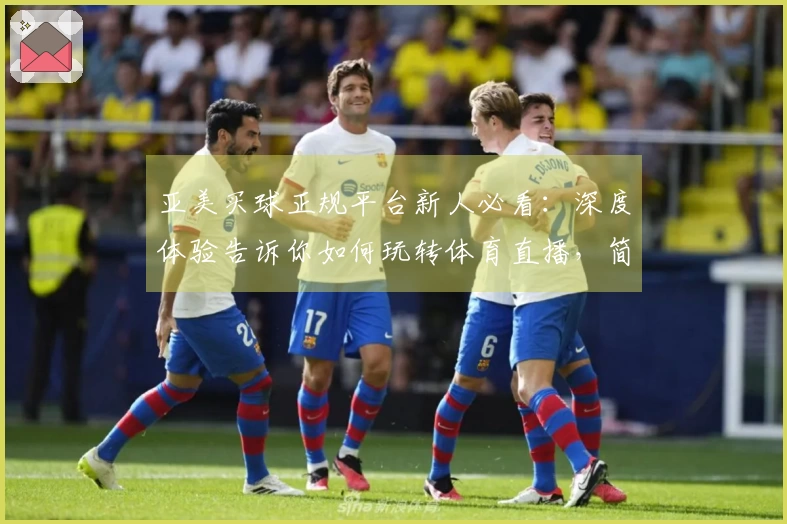 亚美买球正规平台新人必看：深度体验告诉你如何玩转体育直播，简单易懂的指南！