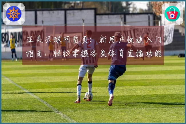 亚美买球网首页：新用户快速入门指南，轻松掌握各类体育直播功能。