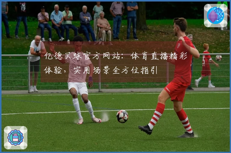 亿德买球官方网站：体育直播精彩体验，实用场景全方位指引