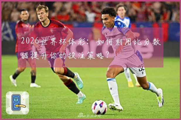 2026世界杯体彩：如何利用比分数据提升你的投注策略？
