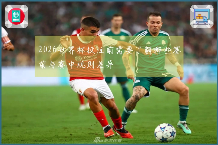 2026世界杯投注前需要了解哪些赛前与赛中规则差异
