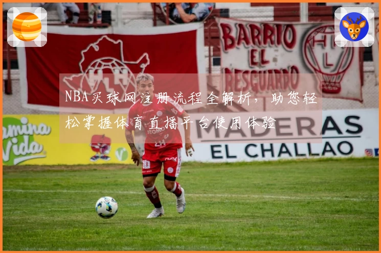 NBA买球网注册流程全解析，助您轻松掌握体育直播平台使用体验