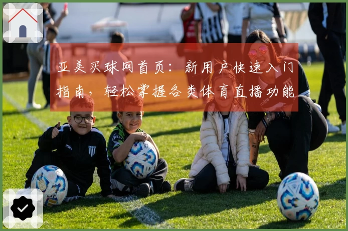 亚美买球网首页：新用户快速入门指南，轻松掌握各类体育直播功能。