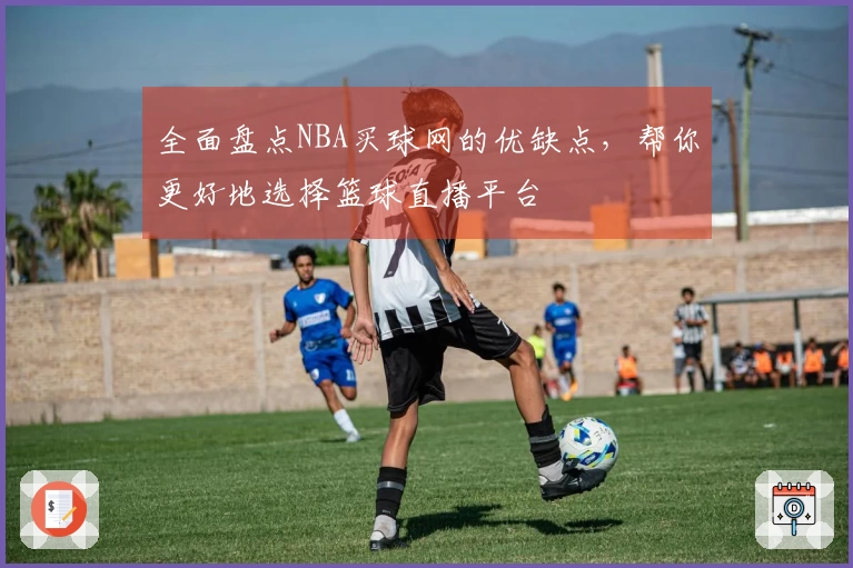 全面盘点NBA买球网的优缺点，帮你更好地选择篮球直播平台
