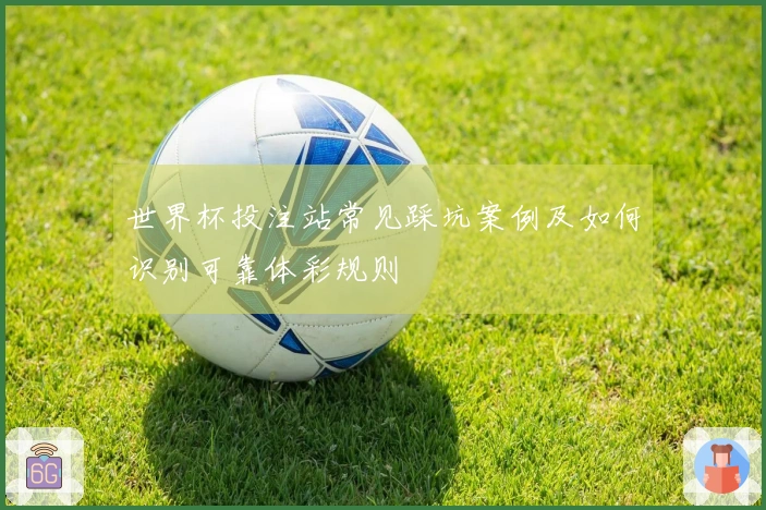 世界杯投注站常见踩坑案例及如何识别可靠体彩规则