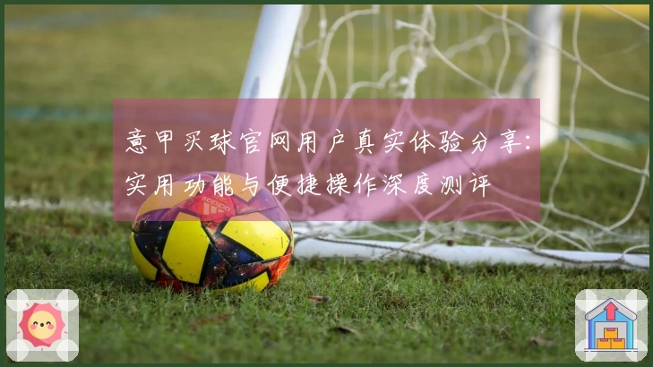 意甲买球官网用户真实体验分享：实用功能与便捷操作深度测评