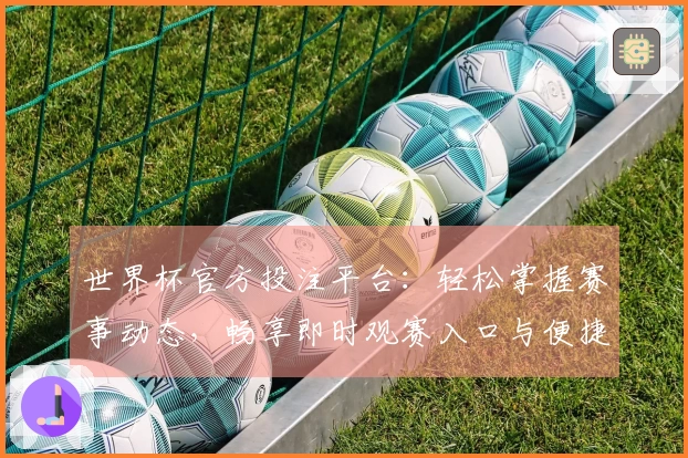 世界杯官方投注平台：轻松掌握赛事动态，畅享即时观赛入口与便捷体验