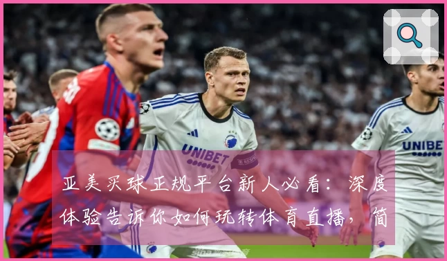 亚美买球正规平台新人必看：深度体验告诉你如何玩转体育直播，简单易懂的指南！