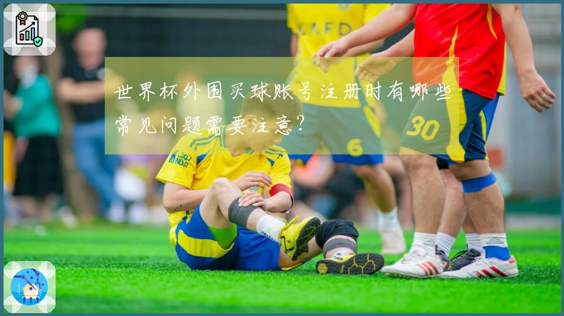 世界杯外围买球账号注册时有哪些常见问题需要注意？