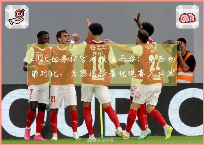 2026世界杯官方投注平台：全面功能对比，为您选择最优观赛入口及使用体验全指南