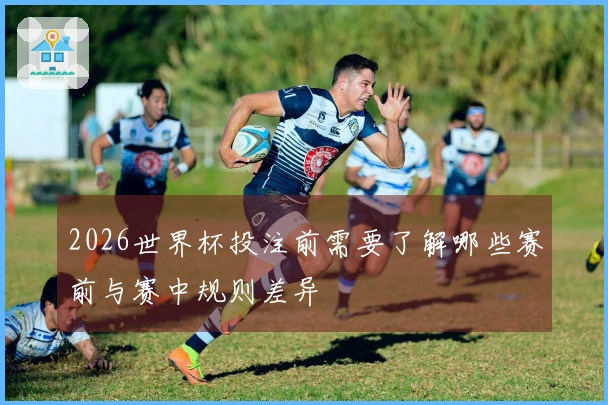 2026世界杯投注前需要了解哪些赛前与赛中规则差异