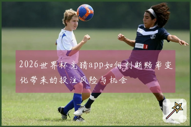 2026世界杯竞猜app如何判断赔率变化带来的投注风险与机会