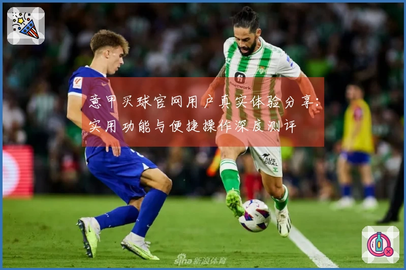 意甲买球官网用户真实体验分享：实用功能与便捷操作深度测评