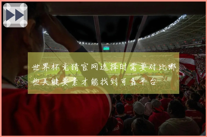 世界杯竞猜官网选择时需要对比哪些关键要素才能找到可靠平台