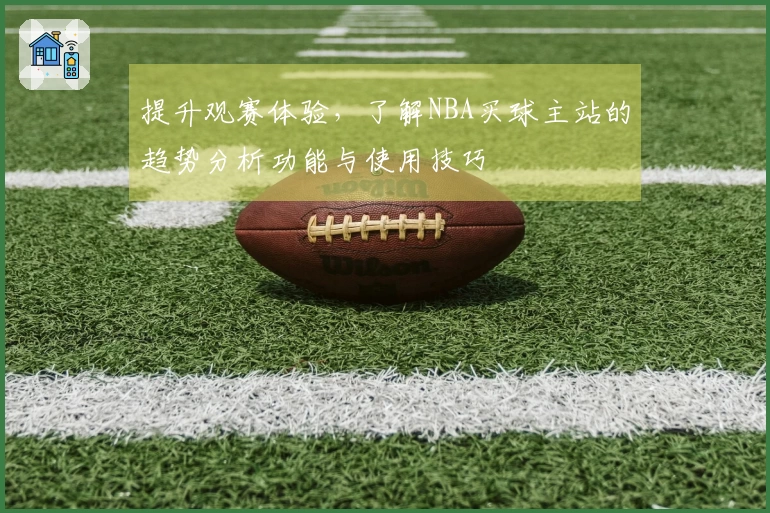提升观赛体验，了解NBA买球主站的趋势分析功能与使用技巧