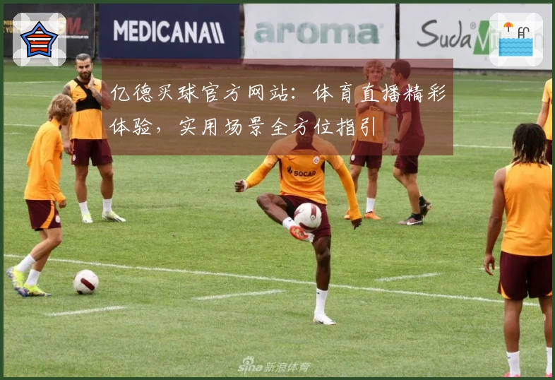 亿德买球官方网站：体育直播精彩体验，实用场景全方位指引