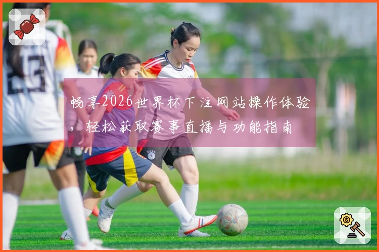 畅享2026世界杯下注网站操作体验，轻松获取赛事直播与功能指南
